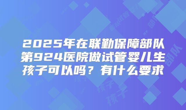2025年在联勤保障部队第924医院做试管婴儿生孩子可以吗?有什么要求
