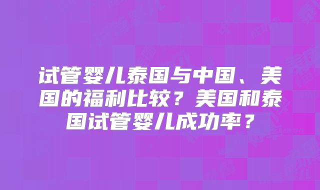 试管婴儿泰国与中国、美国的福利比较?美国和泰国试管婴儿成功率?