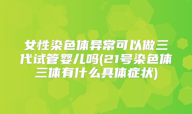 女性染色体异常可以做三代试管婴儿吗(21号染色体三体有什么具体症状)