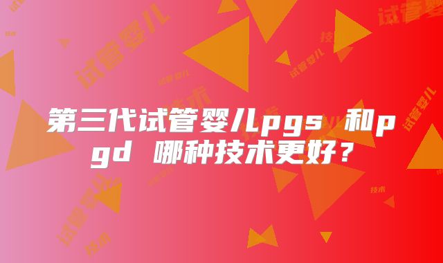 第三代试管婴儿pgs 和pgd 哪种技术更好?