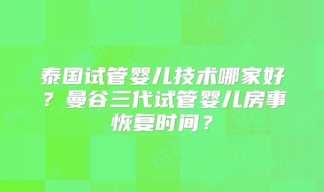 泰国试管婴儿技术哪家好?曼谷三代试管婴儿房事恢复时间?