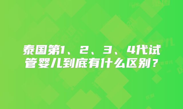 泰国第1、2、3、4代试管婴儿到底有什么区别？
