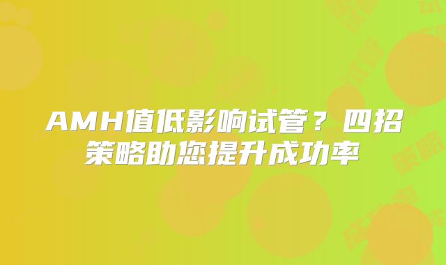 AMH值低影响试管？四招策略助您提升成功率