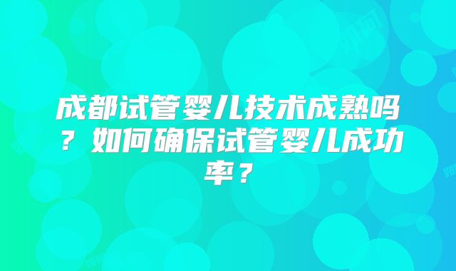 成都试管婴儿技术成熟吗?如何确保试管婴儿成功率?