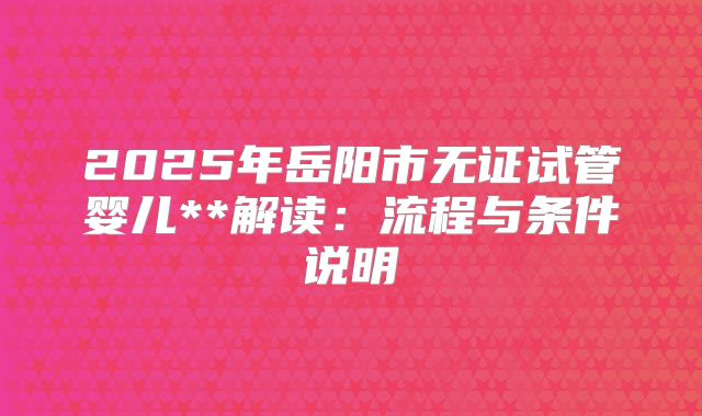 2025年岳阳市无证试管婴儿**解读:流程与条件说明