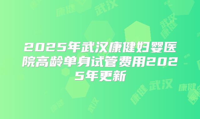 2025年武汉康健妇婴医院高龄单身试管费用2025年更新