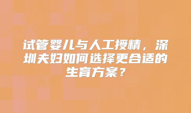 试管婴儿与人工授精,深圳夫妇如何选择更合适的生育方案?