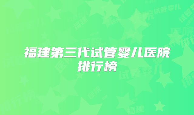 福建第三代试管婴儿医院排行榜