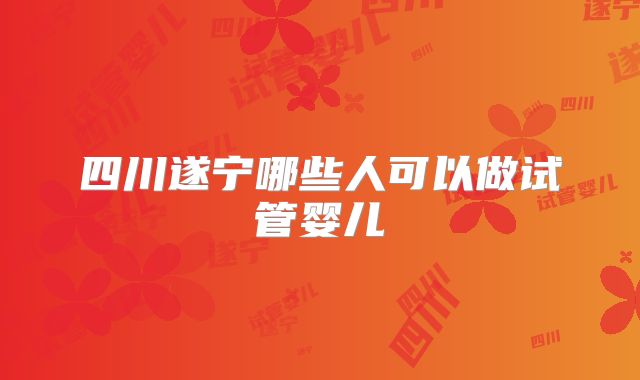 四川遂宁哪些人可以做试管婴儿