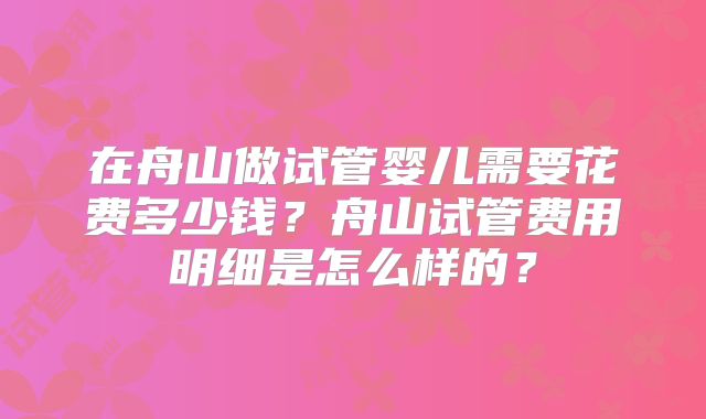在舟山做试管婴儿需要花费多少钱?舟山试管费用明细是怎么样的?