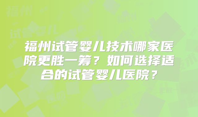 福州试管婴儿技术哪家医院更胜一筹？如何选择适合的试管婴儿医院？
