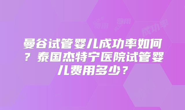 曼谷试管婴儿成功率如何?泰国杰特宁医院试管婴儿费用多少?