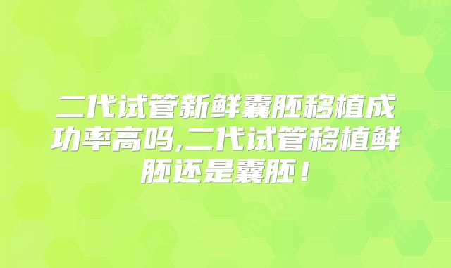 二代试管新鲜囊胚移植成功率高吗,二代试管移植鲜胚还是囊胚!