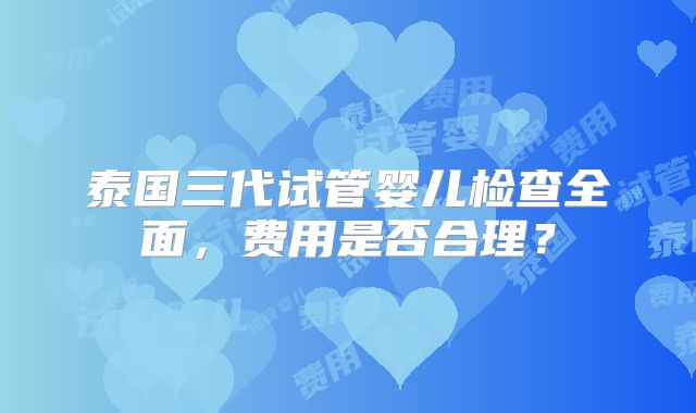 泰国三代试管婴儿检查全面，费用是否合理？