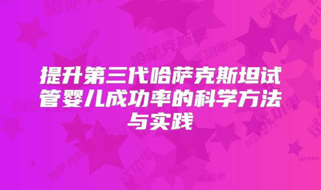 提升第三代哈萨克斯坦试管婴儿成功率的科学方法与实践