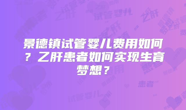 景德镇试管婴儿费用如何?乙肝患者如何实现生育梦想?