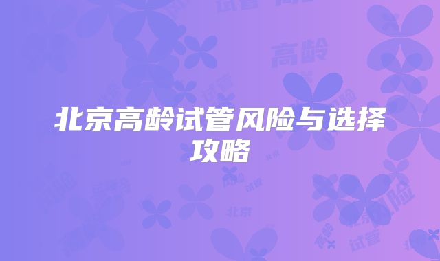 北京高龄试管风险与选择攻略