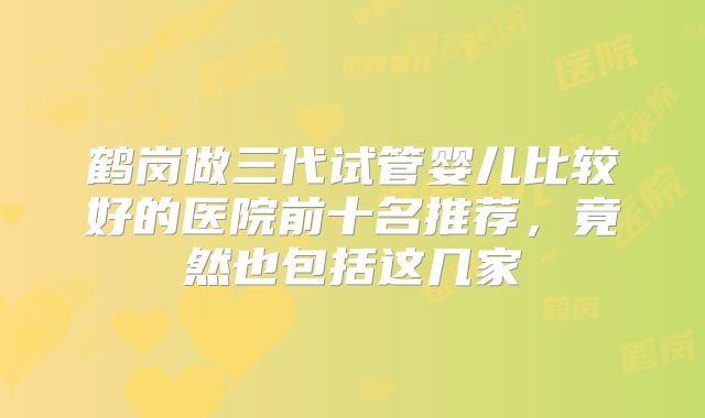 鹤岗做三代试管婴儿比较好的医院前十名推荐,竟然也包括这几家