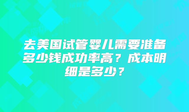 去美国试管婴儿需要准备多少钱成功率高？成本明细是多少？