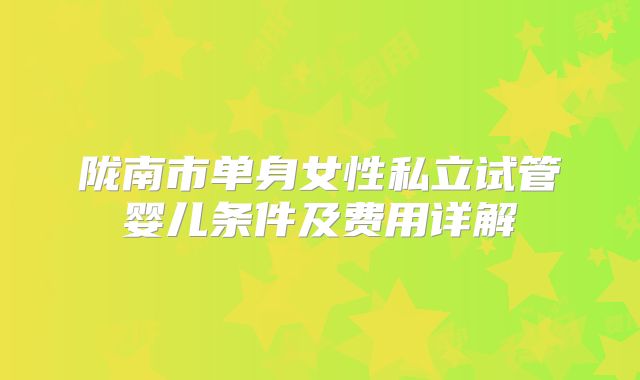 陇南市单身女性私立试管婴儿条件及费用详解