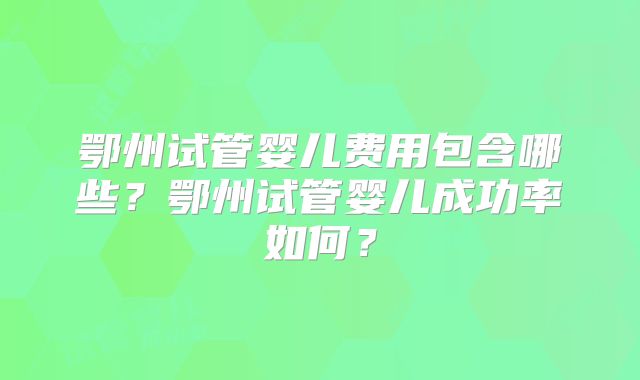 鄂州试管婴儿费用包含哪些?鄂州试管婴儿成功率如何?