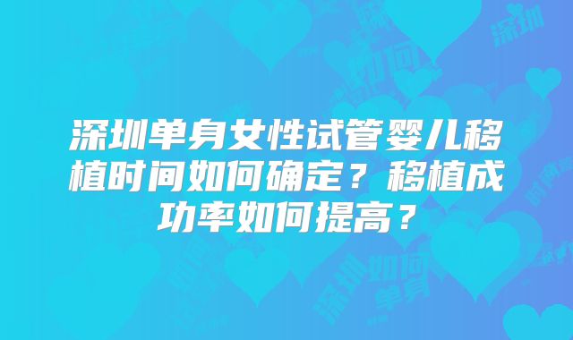 深圳单身女性试管婴儿移植时间如何确定？移植成功率如何提高？