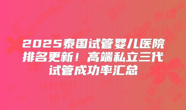 2025泰国试管婴儿医院排名更新!高端私立三代试管成功率汇总