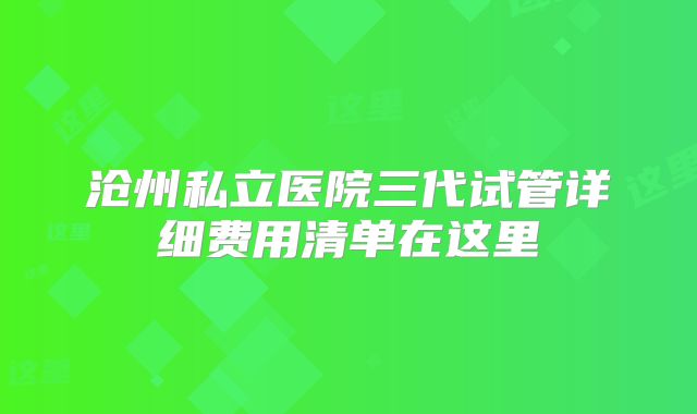 沧州私立医院三代试管详细费用清单在这里