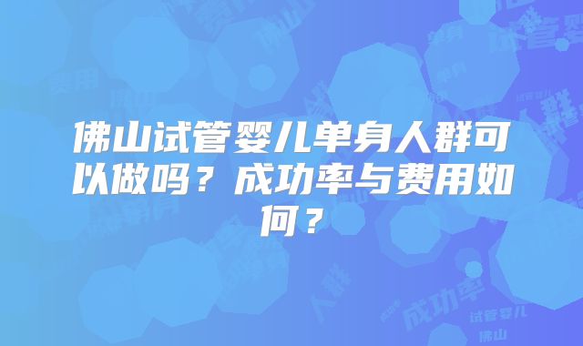 佛山试管婴儿单身人群可以做吗？成功率与费用如何？
