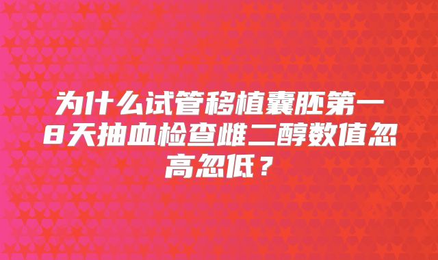 为什么试管移植囊胚第一8天抽血检查雌二醇数值忽高忽低?