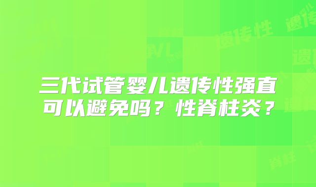三代试管婴儿遗传性强直可以避免吗?性脊柱炎?