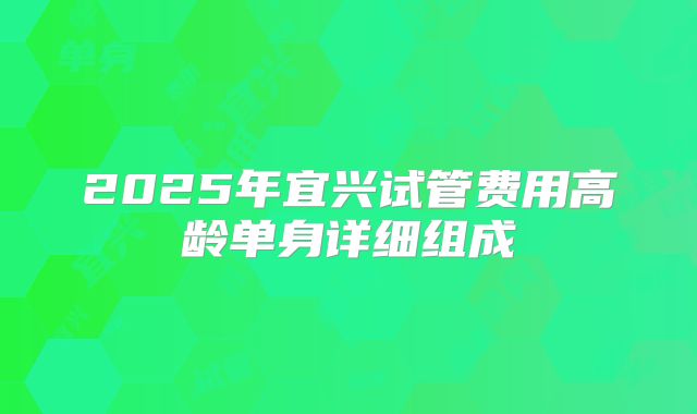 2025年宜兴试管费用高龄单身详细组成