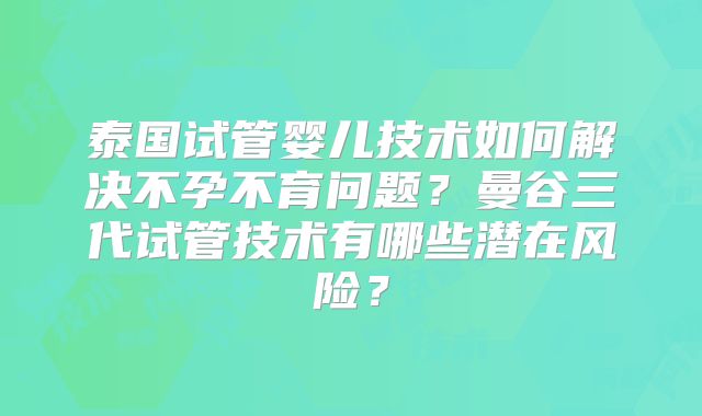 泰国试管婴儿技术如何解决不孕不育问题?曼谷三代试管技术有哪些潜在风险?