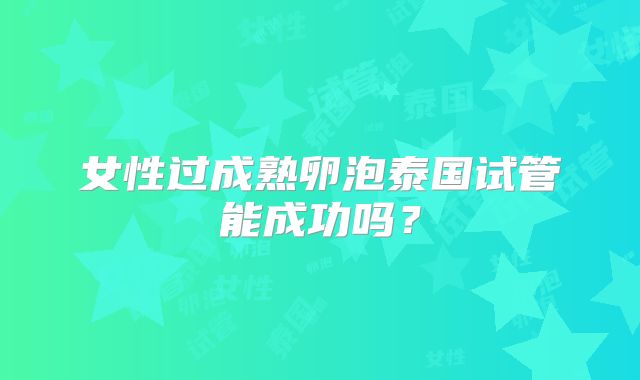 女性过成熟卵泡泰国试管能成功吗？