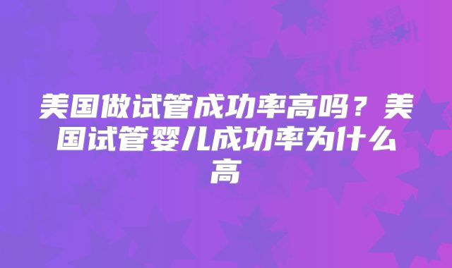 美国做试管成功率高吗?美国试管婴儿成功率为什么高