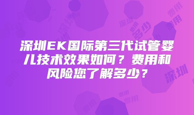 深圳EK国际第三代试管婴儿技术效果如何?费用和风险您了解多少?