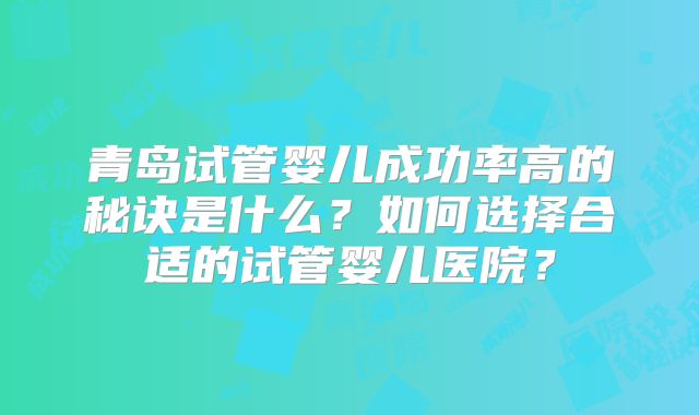 青岛试管婴儿成功率高的秘诀是什么?如何选择合适的试管婴儿医院?