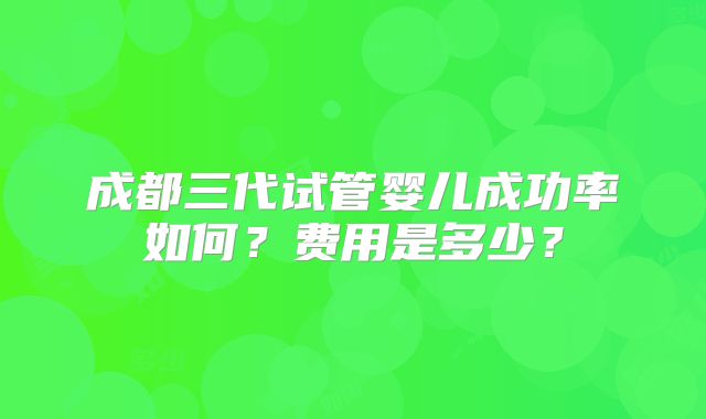 成都三代试管婴儿成功率如何?费用是多少?