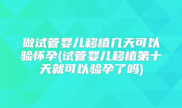做试管婴儿移植几天可以验怀孕(试管婴儿移植第十天就可以验孕了吗)