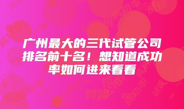广州最大的三代试管公司排名前十名!想知道成功率如何进来看看