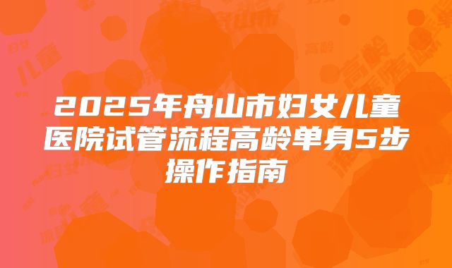 2025年舟山市妇女儿童医院试管流程高龄单身5步操作指南