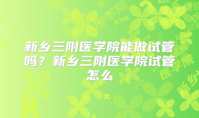 新乡三附医学院能做试管吗?新乡三附医学院试管怎么