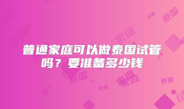 普通家庭可以做泰国试管吗?要准备多少钱