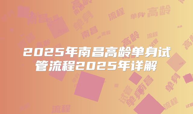 2025年南昌高龄单身试管流程2025年详解