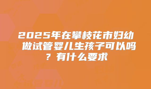 2025年在攀枝花市妇幼 做试管婴儿生孩子可以吗?有什么要求