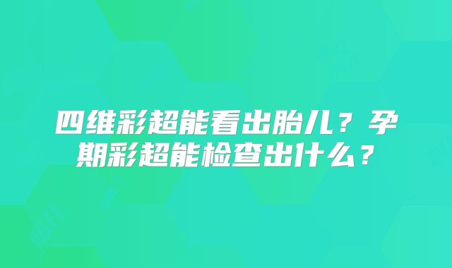 四维彩超能看出胎儿?孕期彩超能检查出什么?