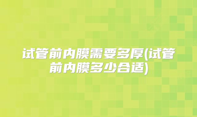 试管前内膜需要多厚(试管前内膜多少合适)