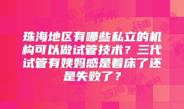 珠海地区有哪些私立的机构可以做试管技术？三代试管有姨妈感是着床了还是失败了？