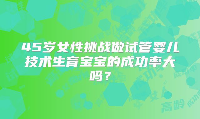 45岁女性挑战做试管婴儿技术生育宝宝的成功率大吗?