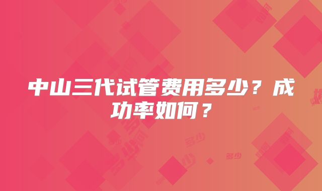 中山三代试管费用多少？成功率如何？